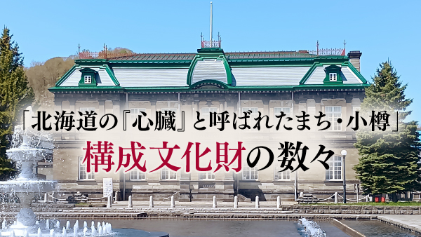 北海道の『心臓』と呼ばれたまち・小樽 ～構成文化財の数々～